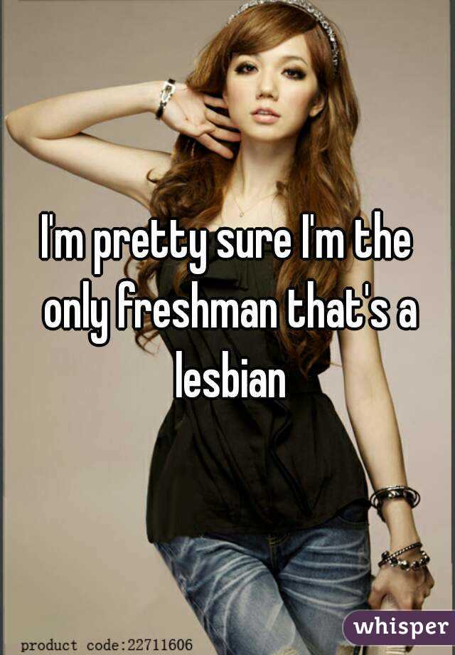 I'm pretty sure I'm the only freshman that's a lesbian