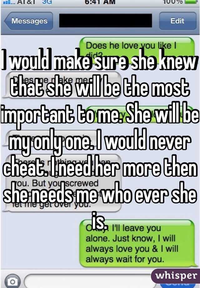 I would make sure she knew that she will be the most important to me. She will be my only one. I would never cheat. I need her more then she needs me who ever she is.
