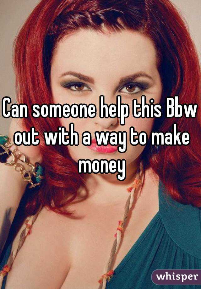 Can someone help this Bbw out with a way to make money