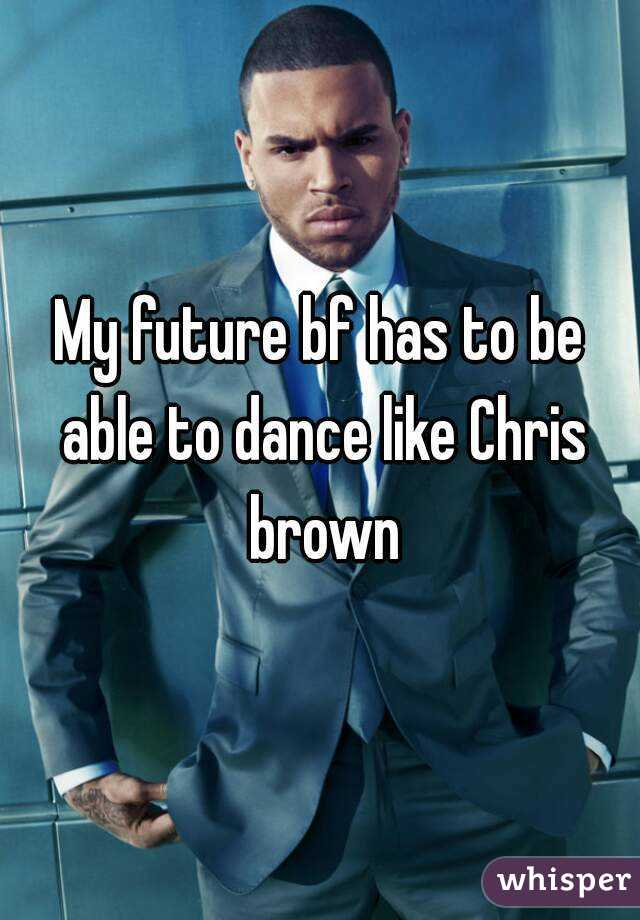 My future bf has to be able to dance like Chris brown
