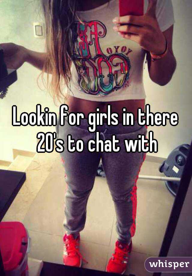Lookin for girls in there 20's to chat with