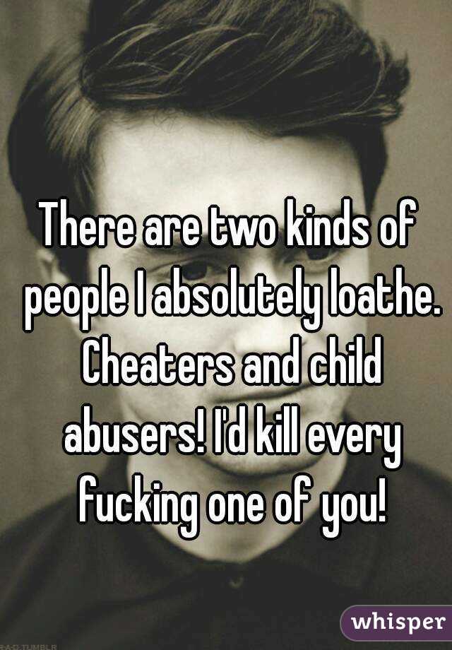 There are two kinds of people I absolutely loathe. Cheaters and child abusers! I'd kill every fucking one of you!