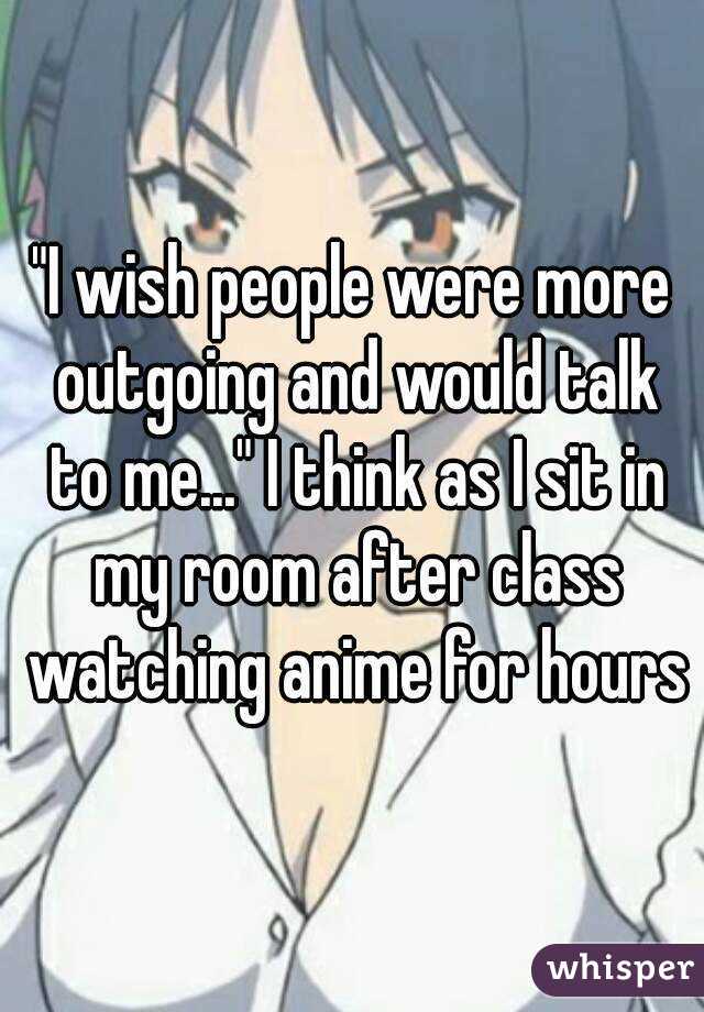 "I wish people were more outgoing and would talk to me..." I think as I sit in my room after class watching anime for hours