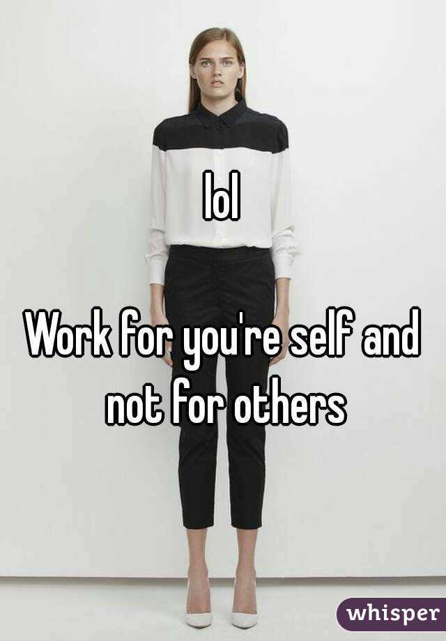 lol

Work for you're self and not for others

