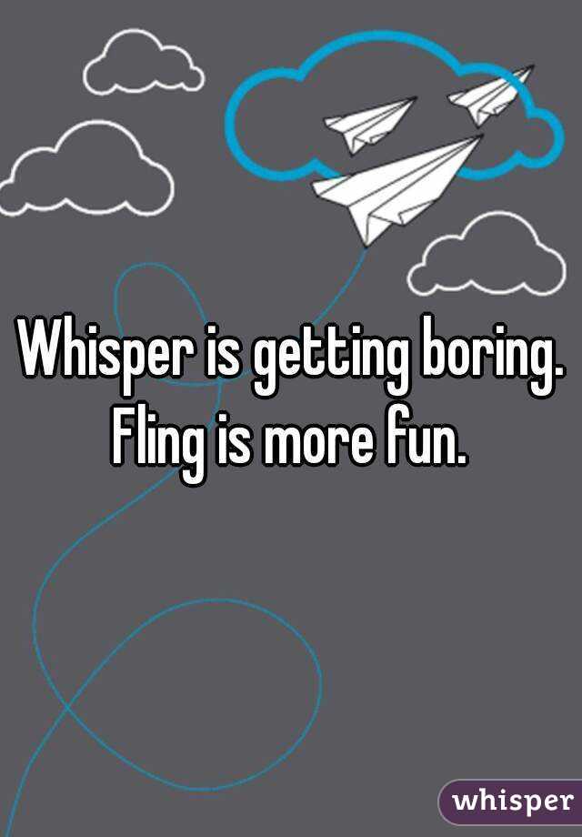 Whisper is getting boring. Fling is more fun. 