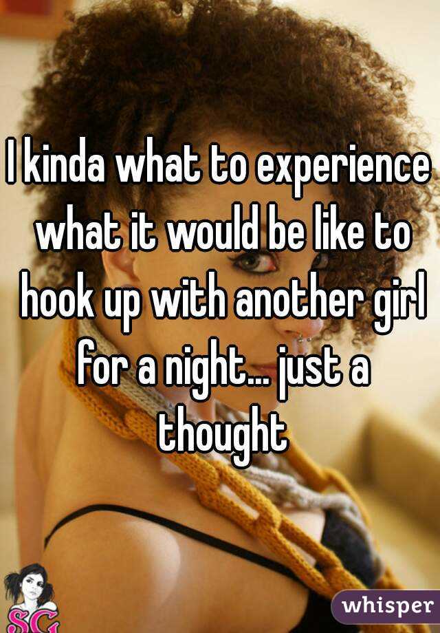 I kinda what to experience what it would be like to hook up with another girl for a night... just a thought