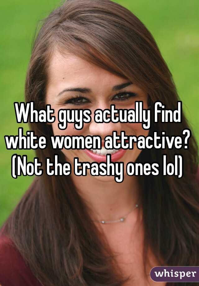 What guys actually find white women attractive? (Not the trashy ones lol)