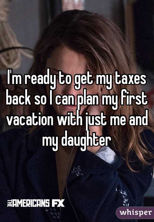 I'm ready to get my taxes back so I can plan my first vacation with just me and my daughter 