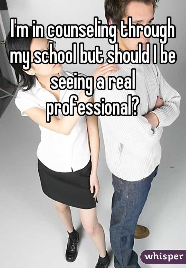 I'm in counseling through my school but should I be seeing a real professional?