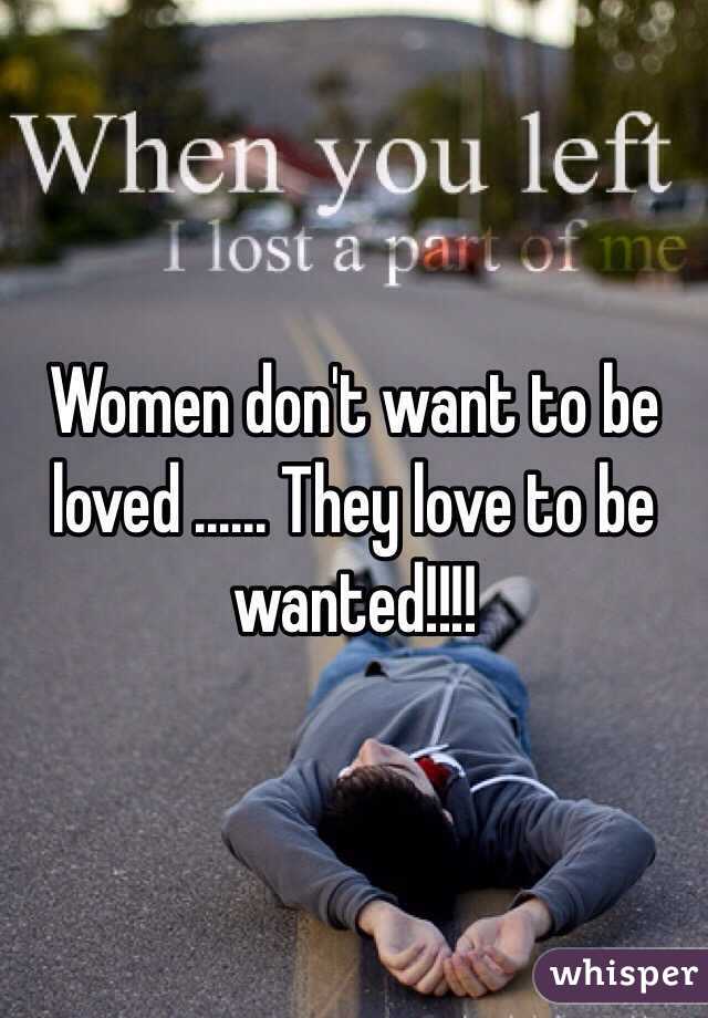 Women don't want to be loved ...... They love to be wanted!!!!