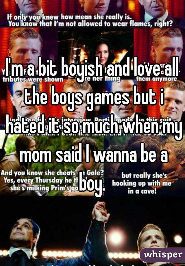 I'm a bit boyish and love all the boys games but i hated it so much when my mom said I wanna be a boy. 