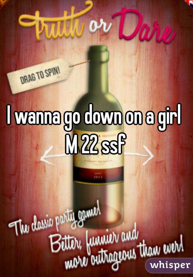 I wanna go down on a girl 
M 22 ssf