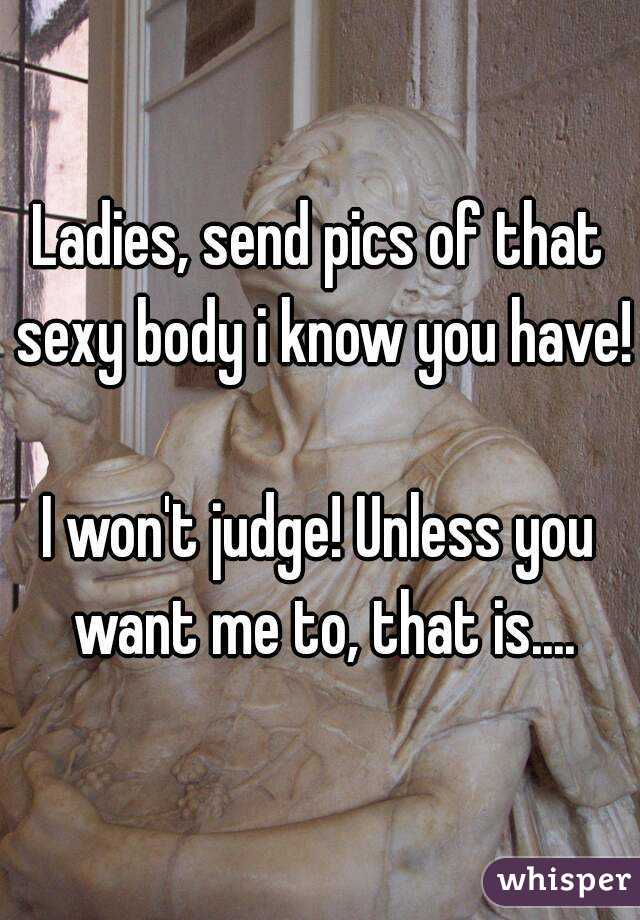 Ladies, send pics of that sexy body i know you have!

I won't judge! Unless you want me to, that is....