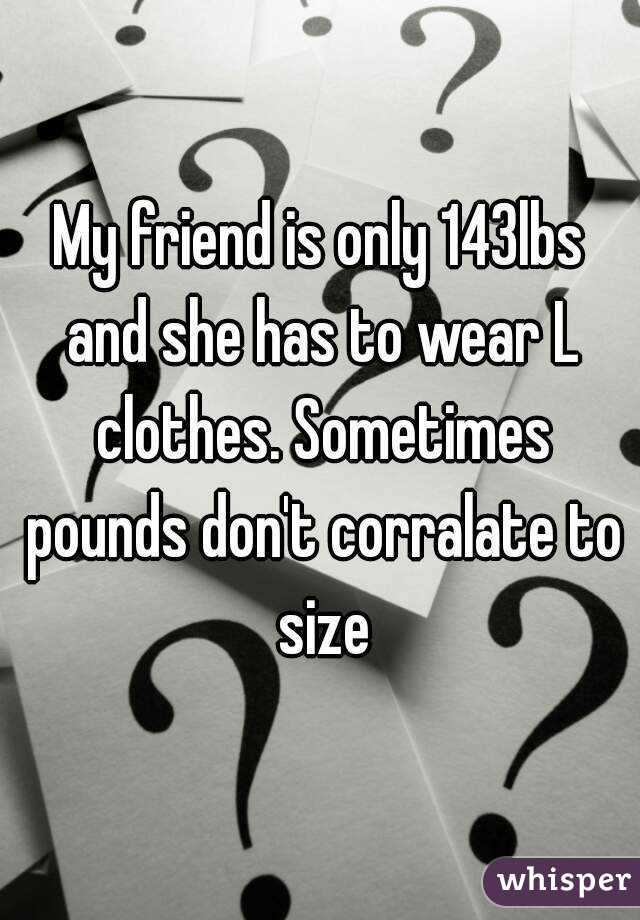 My friend is only 143lbs and she has to wear L clothes. Sometimes pounds don't corralate to size
