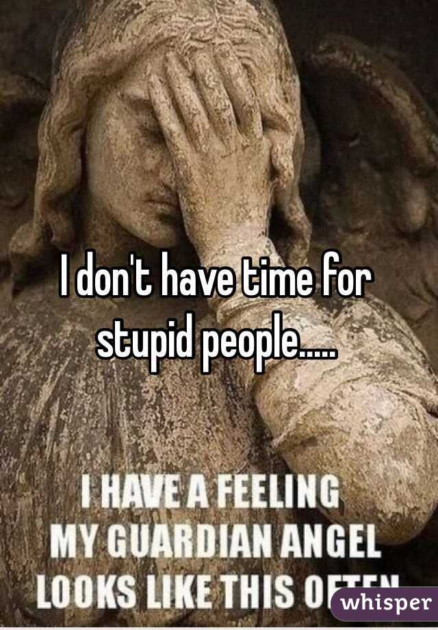 I don't have time for stupid people.....