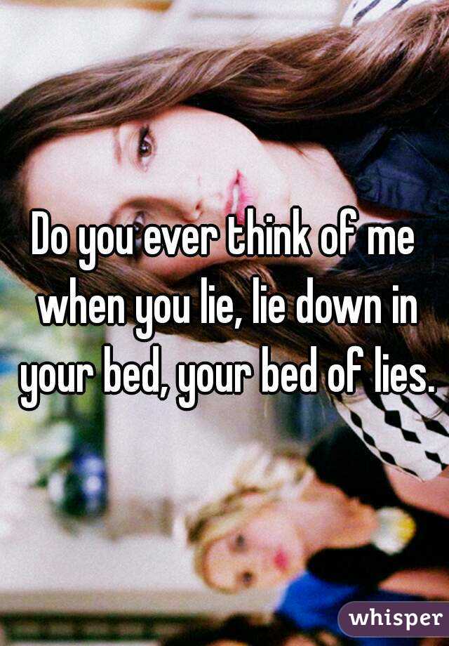 Do you ever think of me when you lie, lie down in your bed, your bed of lies.