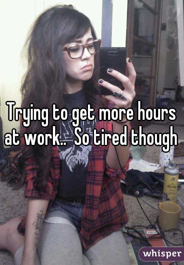 Trying to get more hours at work..  So tired though 