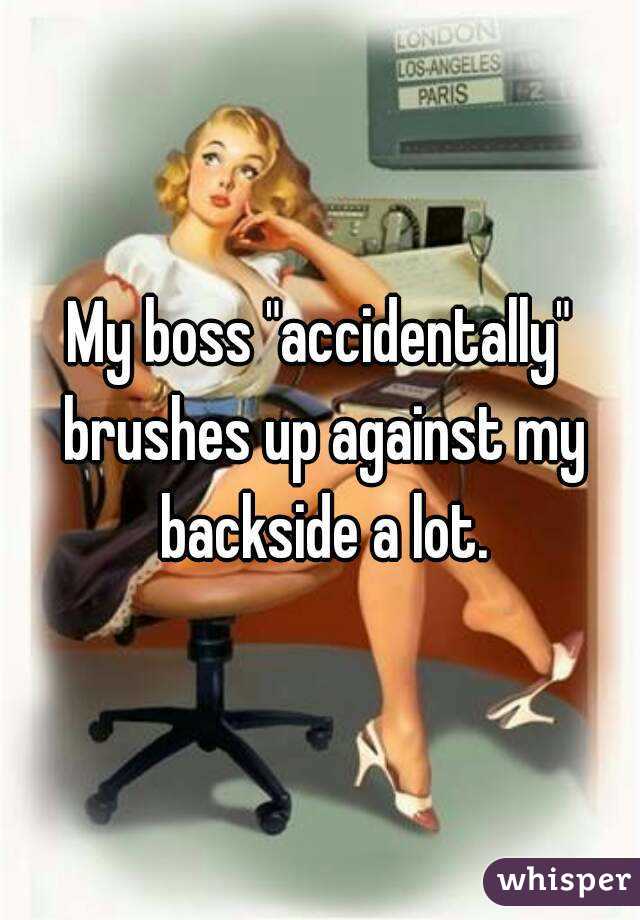 My boss "accidentally" brushes up against my backside a lot.