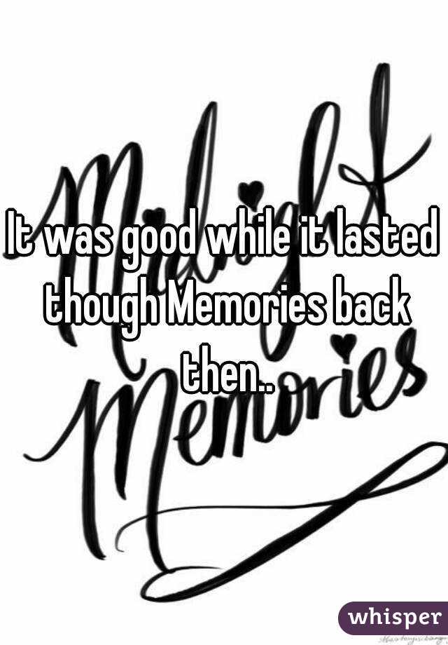 It was good while it lasted though Memories back then..
