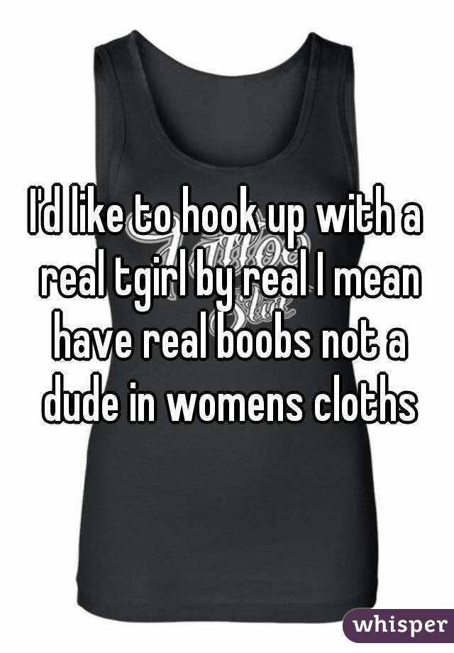I'd like to hook up with a real tgirl by real I mean have real boobs not a dude in womens cloths
