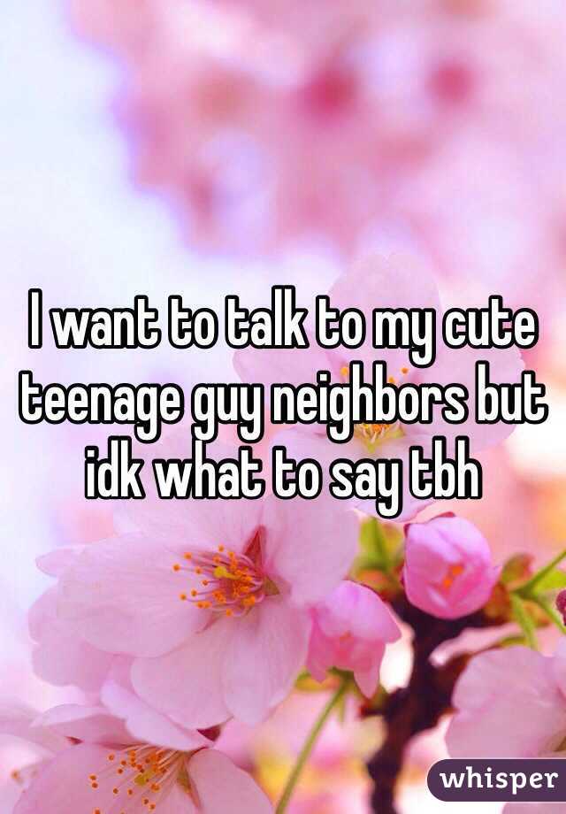 I want to talk to my cute teenage guy neighbors but idk what to say tbh 