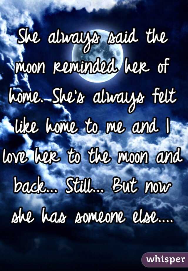 She always said the moon reminded her of home. She's always felt like home to me and I love her to the moon and back... Still... But now she has someone else.... 