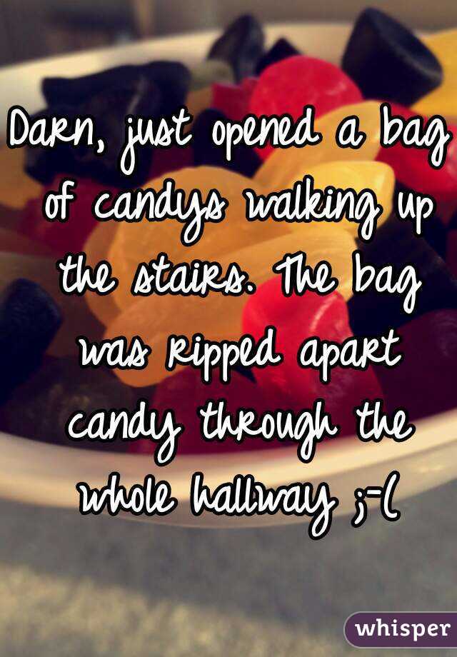 Darn, just opened a bag of candys walking up the stairs. The bag was ripped apart candy through the whole hallway ;-(