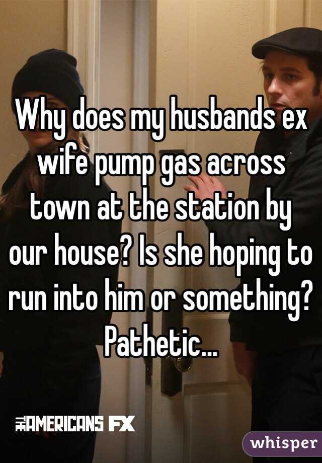 Why does my husbands ex wife pump gas across town at the station by our house? Is she hoping to run into him or something? Pathetic...