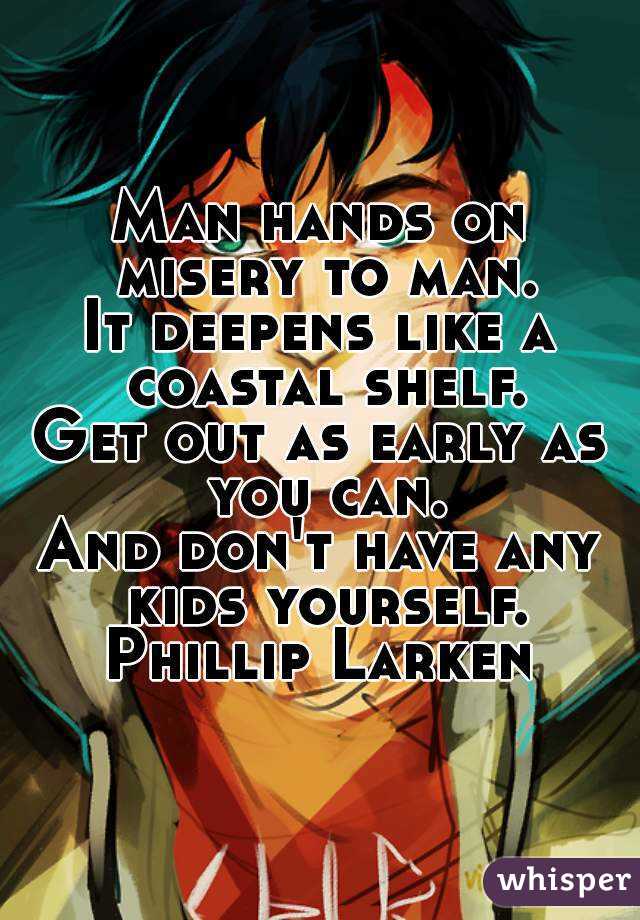 Man hands on misery to man.
It deepens like a coastal shelf.
Get out as early as you can.
And don't have any kids yourself.
Phillip Larken