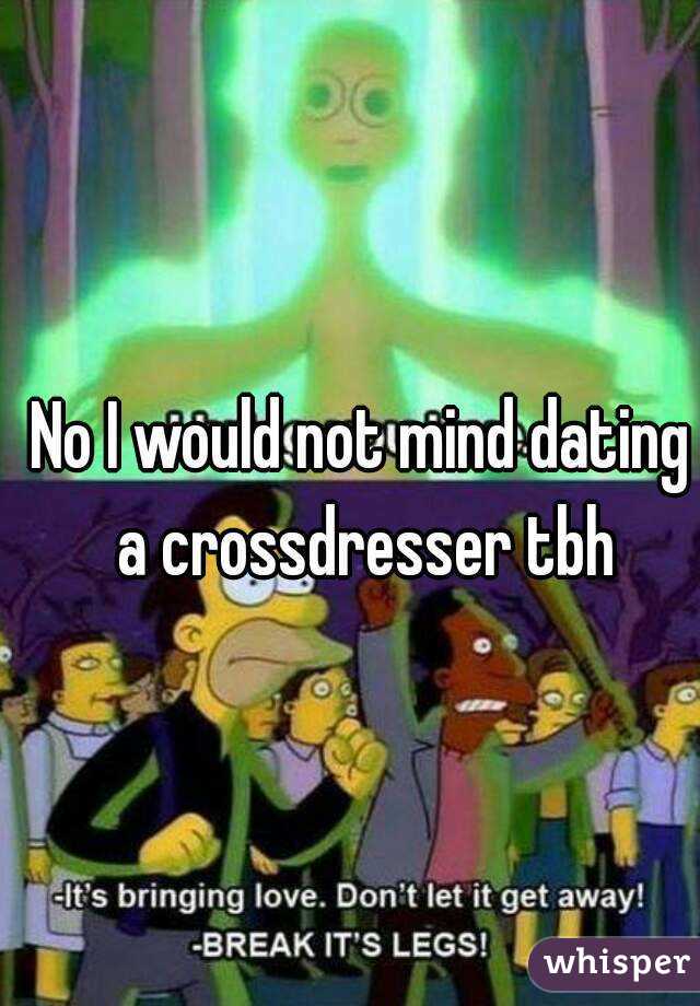 No I would not mind dating a crossdresser tbh