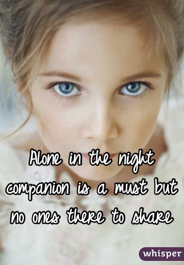 Alone in the night companion is a must but no ones there to share