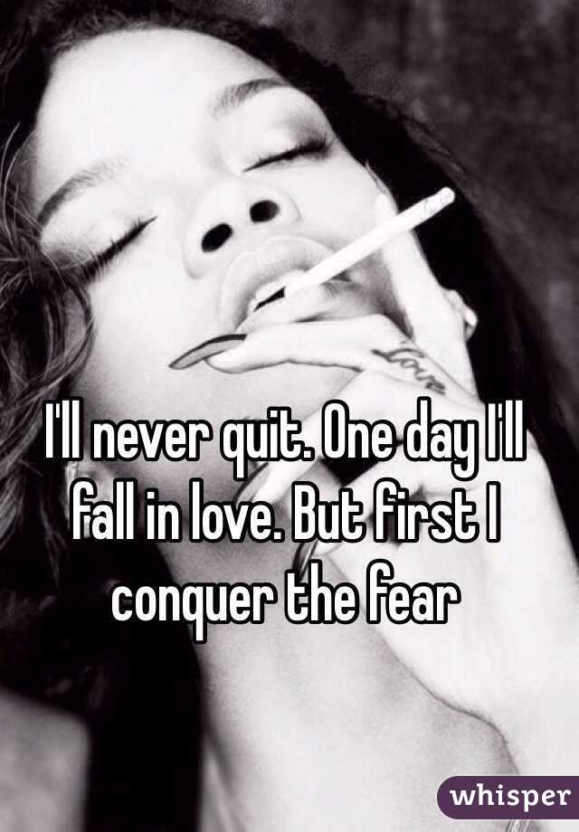 I'll never quit. One day I'll fall in love. But first I conquer the fear