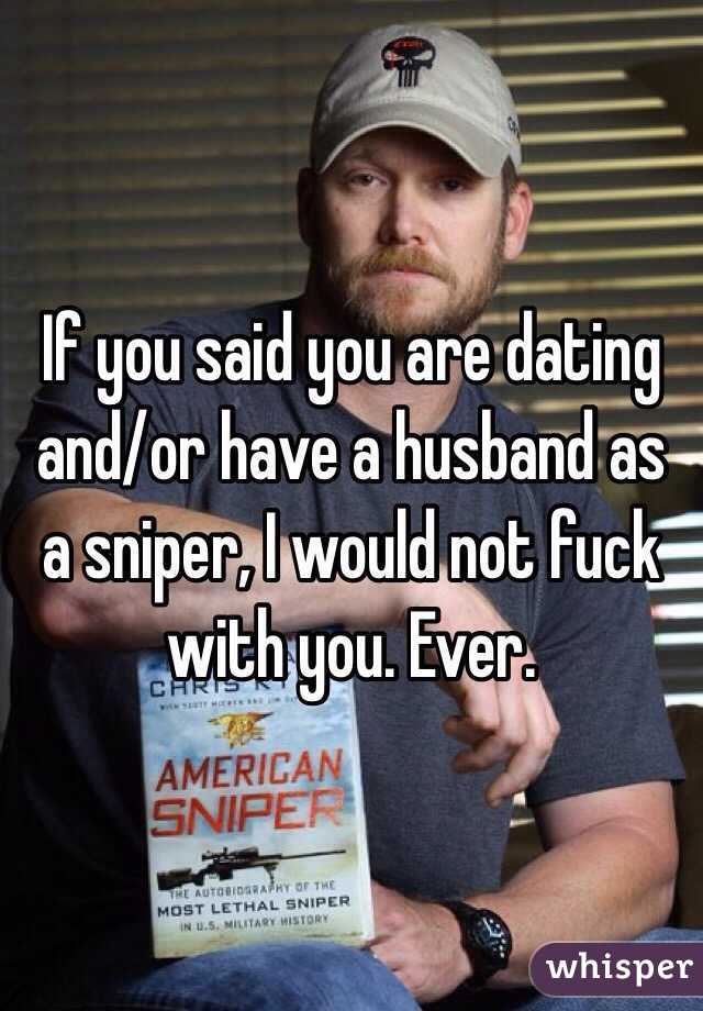 If you said you are dating and/or have a husband as a sniper, I would not fuck with you. Ever.