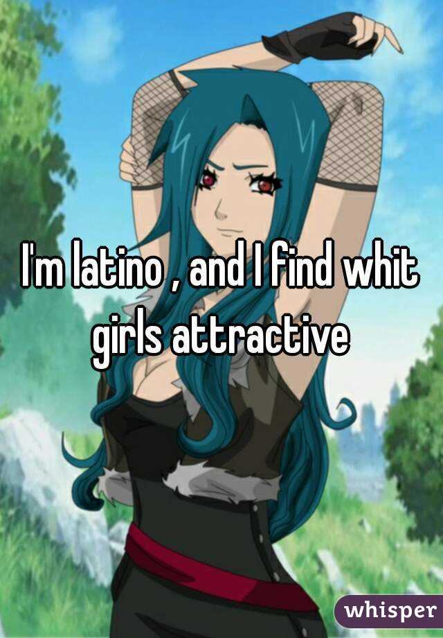 I'm latino , and I find whit girls attractive 