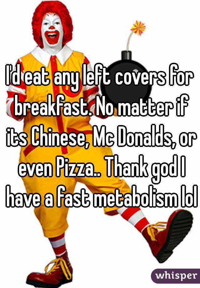 I'd eat any left covers for breakfast. No matter if its Chinese, Mc Donalds, or even Pizza.. Thank god I have a fast metabolism lol