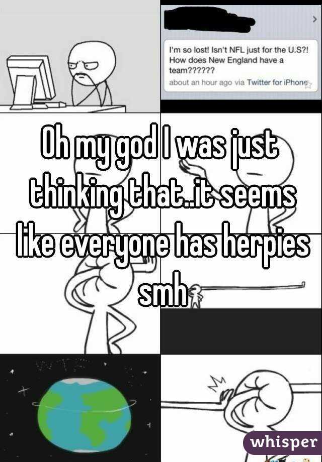 Oh my god I was just thinking that..it seems like everyone has herpies smh