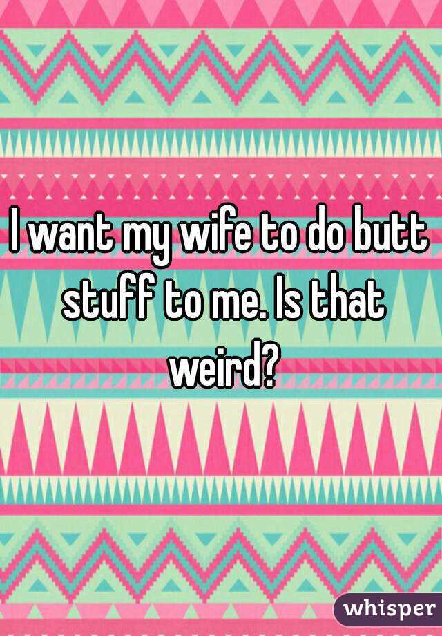 I want my wife to do butt stuff to me. Is that weird?