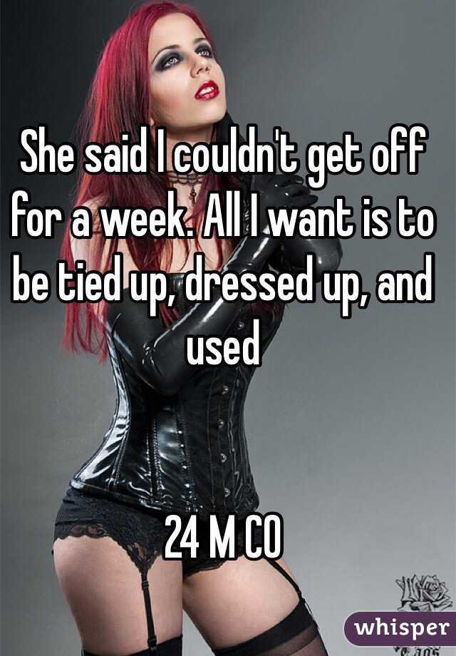She said I couldn't get off for a week. All I want is to be tied up, dressed up, and used


24 M CO