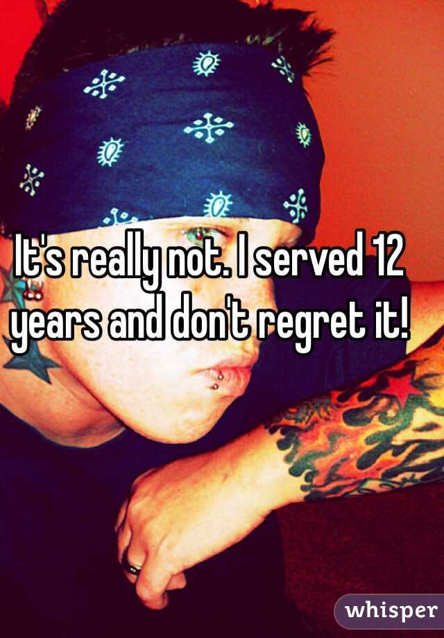 It's really not. I served 12 years and don't regret it!