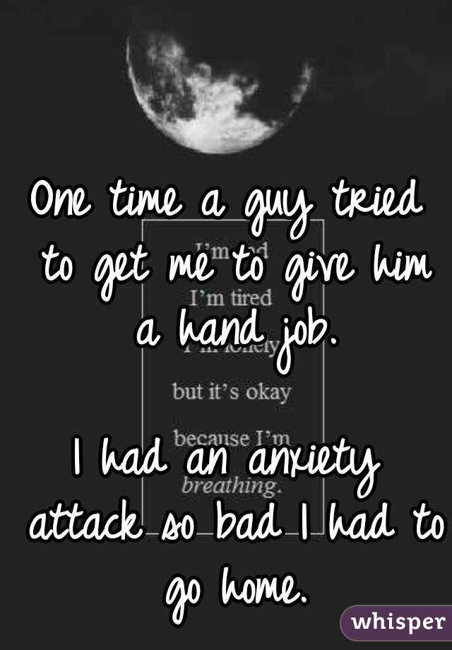 One time a guy tried to get me to give him a hand job.

I had an anxiety attack so bad I had to go home.