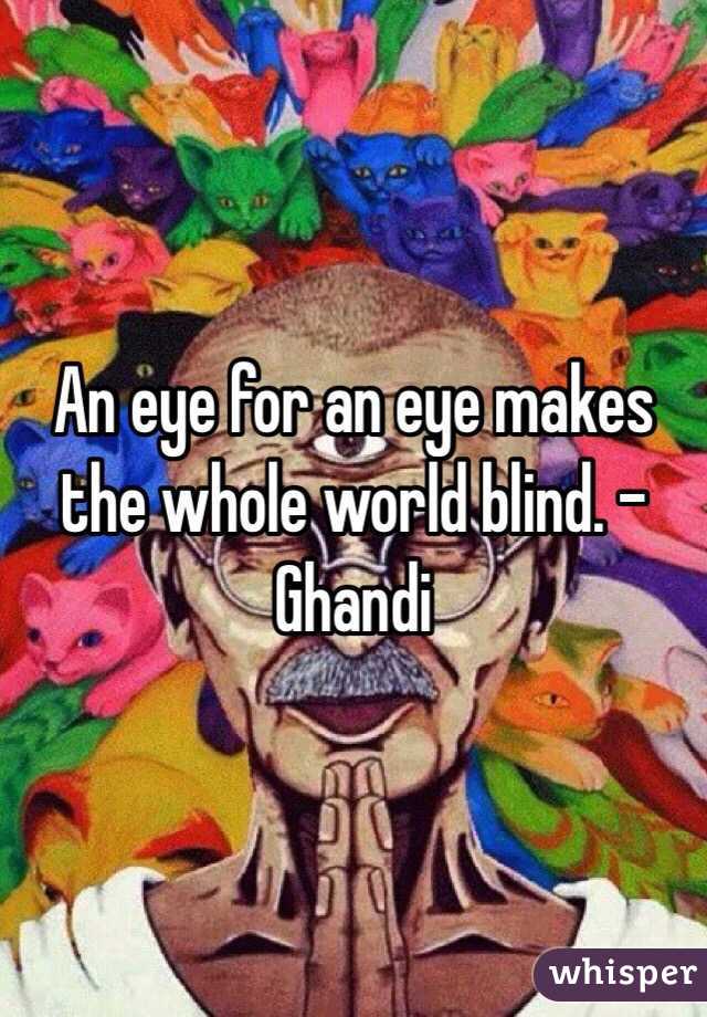 An eye for an eye makes the whole world blind. - Ghandi
