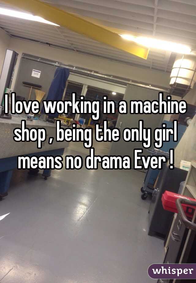 I love working in a machine shop , being the only girl means no drama Ever ! 