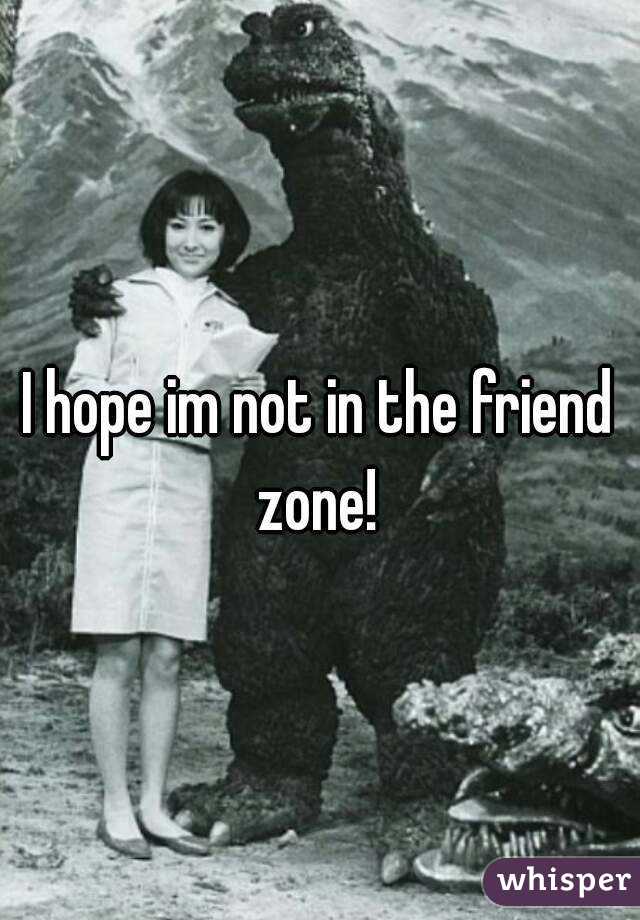 I hope im not in the friend zone! 