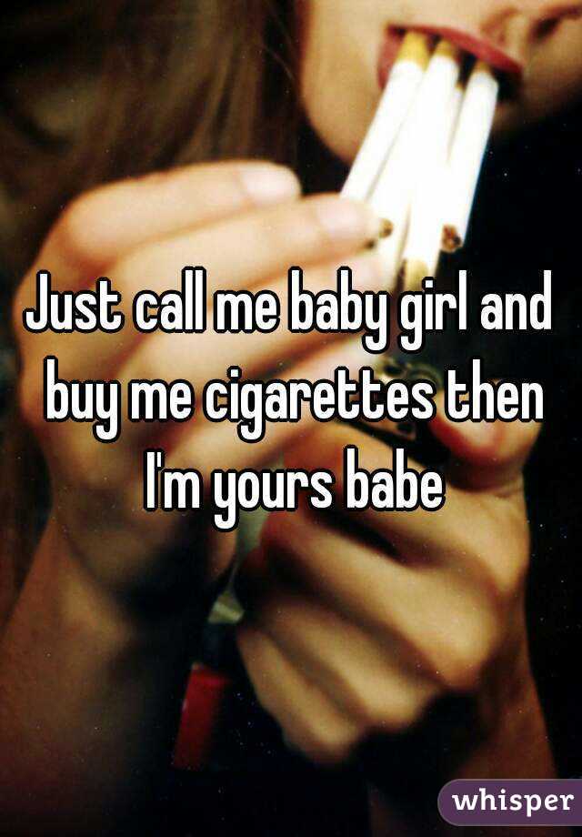 Just call me baby girl and buy me cigarettes then I'm yours babe