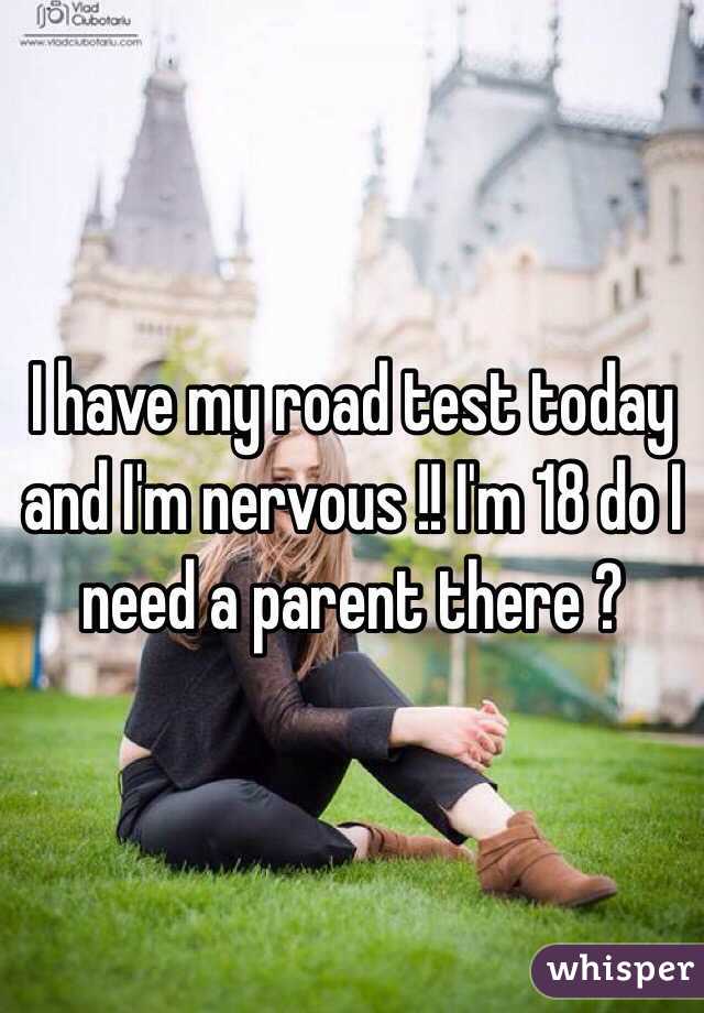 I have my road test today and I'm nervous !! I'm 18 do I need a parent there ?