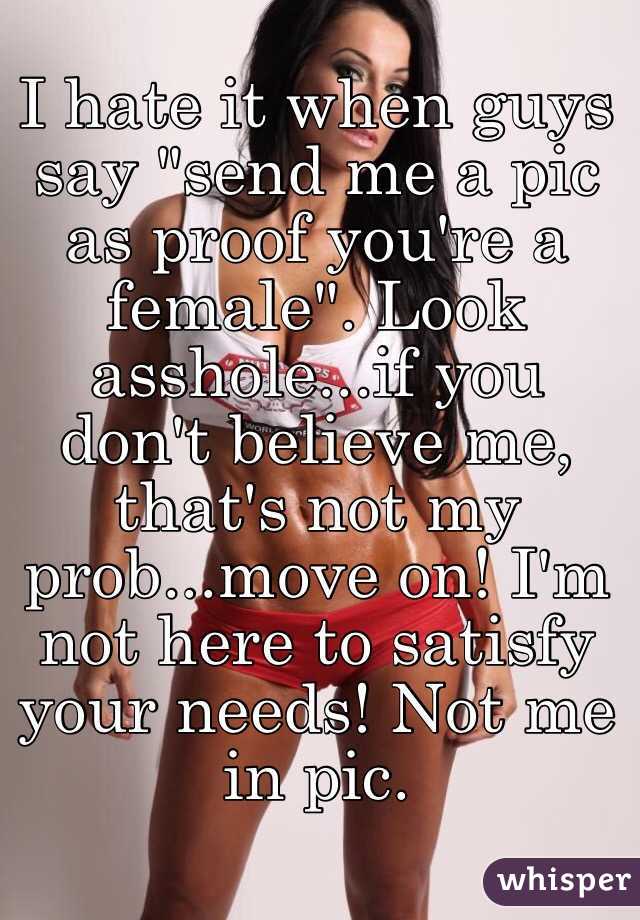 I hate it when guys say "send me a pic as proof you're a female". Look asshole...if you don't believe me, that's not my prob...move on! I'm not here to satisfy your needs! Not me in pic.