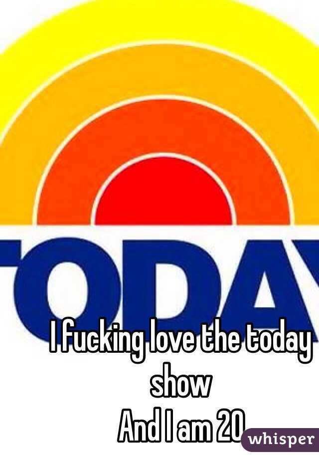 I fucking love the today show 
And I am 20 