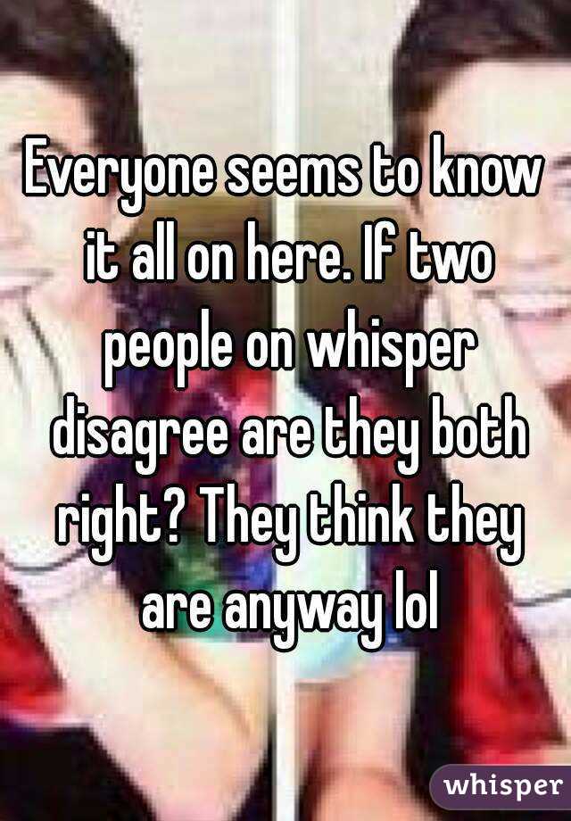 Everyone seems to know it all on here. If two people on whisper disagree are they both right? They think they are anyway lol