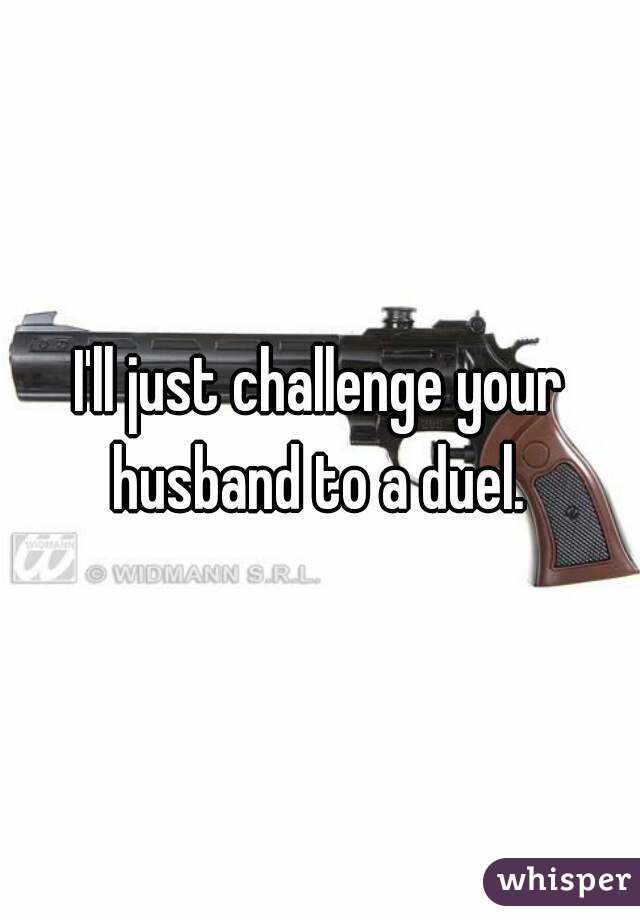 I'll just challenge your husband to a duel. 