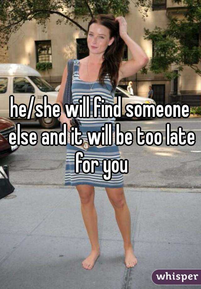 he/she will find someone else and it will be too late for you